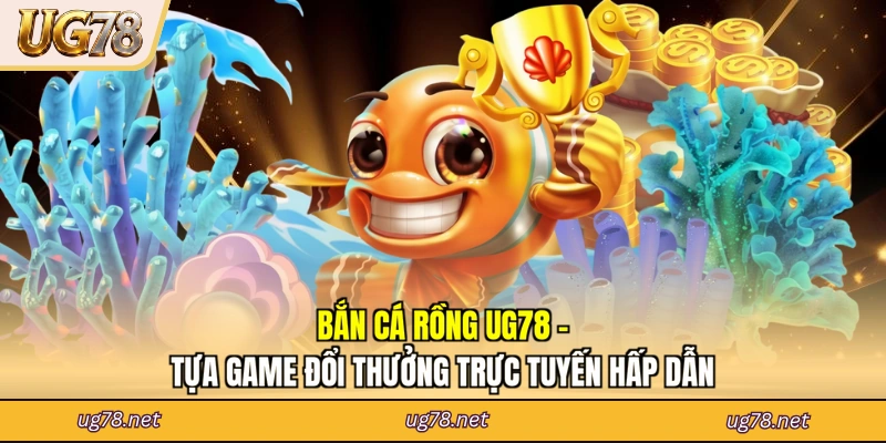 Bắn Cá Rồng UG78 - Tựa Game Đổi Thưởng Trực Tuyến Hấp Dẫn